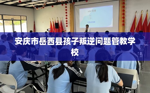 安庆市岳西县孩子叛逆问题管教学校