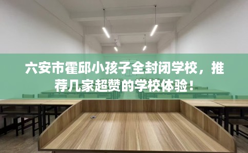 六安市霍邱小孩子全封闭学校,推荐几家超赞的学校体验! 六安市霍邱小孩子全封闭学校,推荐几家超赞的学校体验!