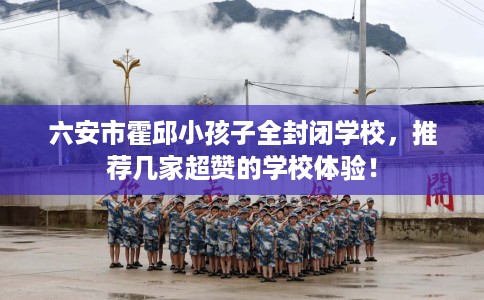 六安市霍邱小孩子全封闭学校,推荐几家超赞的学校体验! 六安市霍邱小孩子全封闭学校,推荐几家超赞的学校体验!