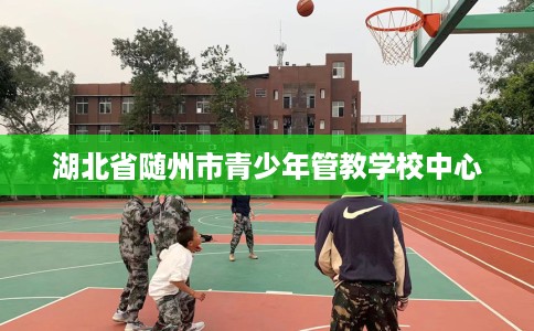 湖北省随州市青少年管教学校中心 湖北省随州市青少年管教学校中心