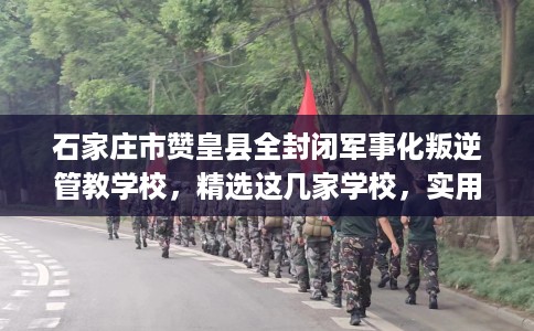 石家庄市赞皇县全封闭军事化叛逆管教学校,精选这几家学校,实用无忧! 石家庄市赞皇县全封闭军事化叛逆管教学校,精选这几家学校,实用无忧!