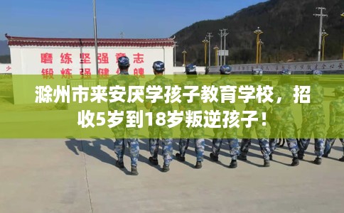 滁州市来安厌学孩子教育学校,招收5岁到18岁叛逆孩子! 滁州市来安厌学孩子教育学校,招收5岁到18岁叛逆孩子!