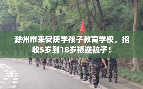 滁州市来安厌学孩子教育学校,招收5岁到18岁叛逆孩子! 滁州市来安厌学孩子教育学校,招收5岁到18岁叛逆孩子!