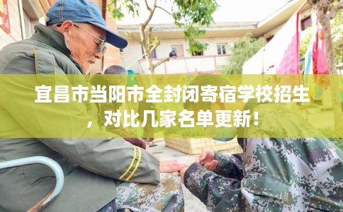 宜昌市当阳市全封闭寄宿学校招生,对比几家名单更新! 宜昌市当阳市全封闭寄宿学校招生,对比几家名单更新!