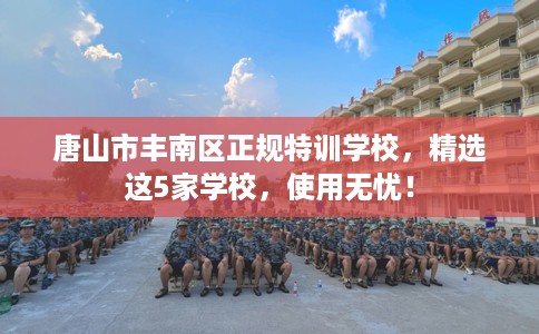 唐山市丰南区正规特训学校,精选这5家学校,使用无忧! 唐山市丰南区正规特训学校,精选这5家学校,使用无忧!