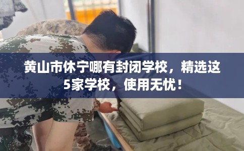 黄山市休宁哪有封闭学校，精选这5家学校，使用无忧！