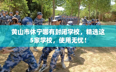 黄山市休宁哪有封闭学校，精选这5家学校，使用无忧！