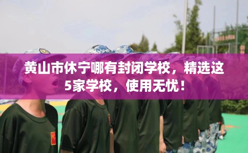 黄山市休宁哪有封闭学校，精选这5家学校，使用无忧！