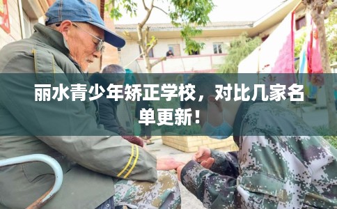 丽水青少年矫正学校,对比几家名单更新! 丽水青少年矫正学校,对比几家名单更新!