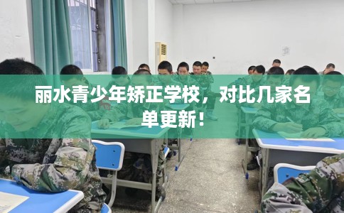 丽水青少年矫正学校,对比几家名单更新! 丽水青少年矫正学校,对比几家名单更新!