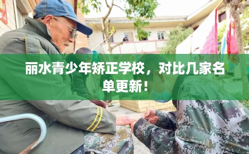丽水青少年矫正学校,对比几家名单更新! 丽水青少年矫正学校,对比几家名单更新!