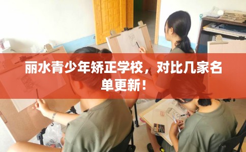 丽水青少年矫正学校,对比几家名单更新! 丽水青少年矫正学校,对比几家名单更新!