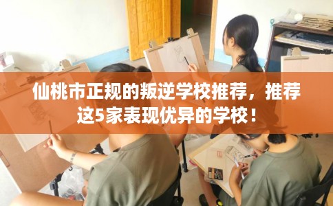 仙桃市正规的叛逆学校推荐,推荐这5家表现优异的学校! 仙桃市正规的叛逆学校推荐,推荐这5家表现优异的学校!