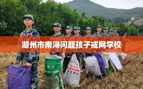 湖州市南浔问题孩子戒网学校 湖州市南浔问题孩子戒网学校