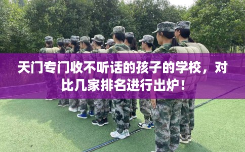 天门专门收不听话的孩子的学校,对比几家排名进行出炉! 天门专门收不听话的孩子的学校,对比几家排名进行出炉!