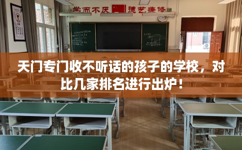 天门专门收不听话的孩子的学校,对比几家排名进行出炉! 天门专门收不听话的孩子的学校,对比几家排名进行出炉!
