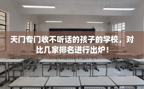 天门专门收不听话的孩子的学校,对比几家排名进行出炉! 天门专门收不听话的孩子的学校,对比几家排名进行出炉!