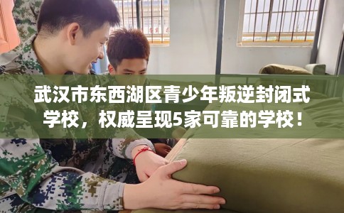 武汉市东西湖区青少年叛逆封闭式学校,权威呈现5家可靠的学校! 武汉市东西湖区青少年叛逆封闭式学校,权威呈现5家可靠的学校!