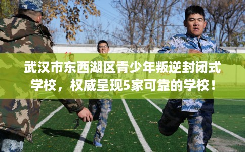 武汉市东西湖区青少年叛逆封闭式学校,权威呈现5家可靠的学校! 武汉市东西湖区青少年叛逆封闭式学校,权威呈现5家可靠的学校!