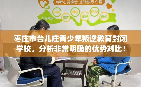 枣庄市台儿庄青少年叛逆教育封闭学校,分析非常明确的优势对比! 枣庄市台儿庄青少年叛逆教育封闭学校,分析非常明确的优势对比!