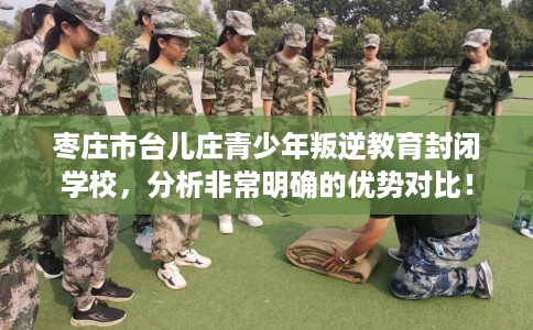 枣庄市台儿庄青少年叛逆教育封闭学校,分析非常明确的优势对比! 枣庄市台儿庄青少年叛逆教育封闭学校,分析非常明确的优势对比!