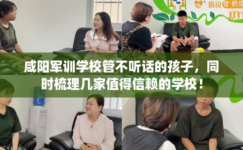 咸阳军训学校管不听话的孩子，同时梳理几家值得信赖的学校！