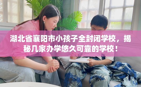 湖北省襄阳市小孩子全封闭学校,揭秘几家办学悠久可靠的学校! 湖北省襄阳市小孩子全封闭学校,揭秘几家办学悠久可靠的学校!