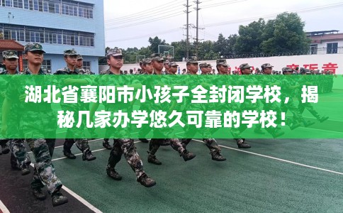 湖北省襄阳市小孩子全封闭学校,揭秘几家办学悠久可靠的学校! 湖北省襄阳市小孩子全封闭学校,揭秘几家办学悠久可靠的学校!