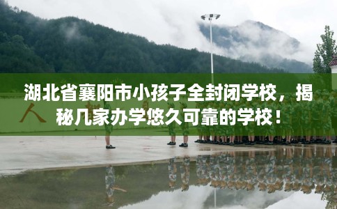 湖北省襄阳市小孩子全封闭学校,揭秘几家办学悠久可靠的学校! 湖北省襄阳市小孩子全封闭学校,揭秘几家办学悠久可靠的学校!