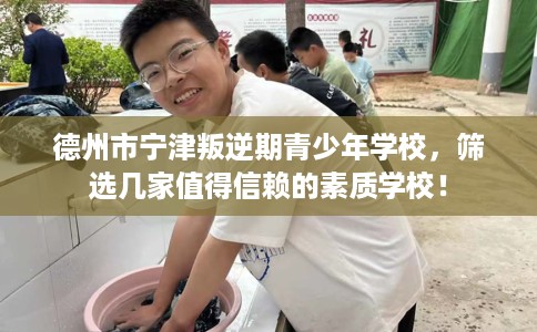 德州市宁津叛逆期青少年学校,筛选几家值得信赖的素质学校! 德州市宁津叛逆期青少年学校,筛选几家值得信赖的素质学校!