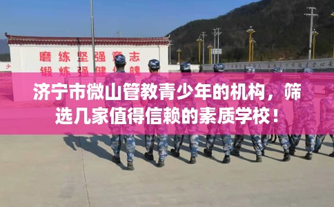 济宁市微山管教青少年的机构,筛选几家值得信赖的素质学校! 济宁市微山管教青少年的机构,筛选几家值得信赖的素质学校!