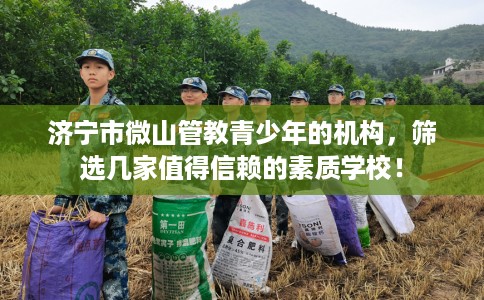 济宁市微山管教青少年的机构,筛选几家值得信赖的素质学校! 济宁市微山管教青少年的机构,筛选几家值得信赖的素质学校!