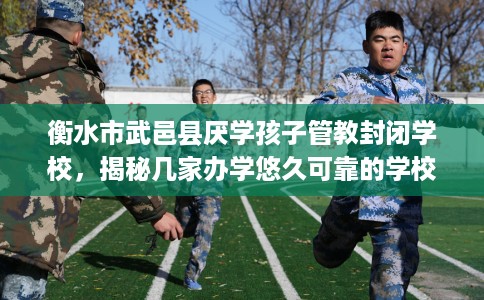 衡水市武邑县厌学孩子管教封闭学校,揭秘几家办学悠久可靠的学校! 衡水市武邑县厌学孩子管教封闭学校,揭秘几家办学悠久可靠的学校!