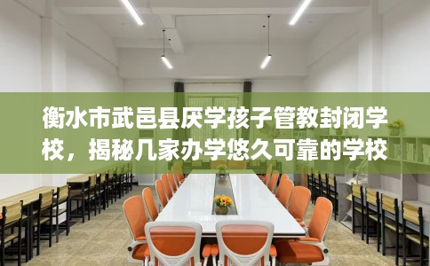 衡水市武邑县厌学孩子管教封闭学校,揭秘几家办学悠久可靠的学校! 衡水市武邑县厌学孩子管教封闭学校,揭秘几家办学悠久可靠的学校!