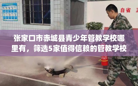 张家口市赤城县青少年管教学校哪里有,筛选5家值得信赖的管教学校! 张家口市赤城县青少年管教学校哪里有,筛选5家值得信赖的管教学校!