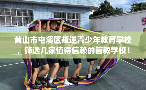 黄山市屯溪区叛逆青少年教育学校,筛选几家值得信赖的管教学校! 黄山市屯溪区叛逆青少年教育学校,筛选几家值得信赖的管教学校!