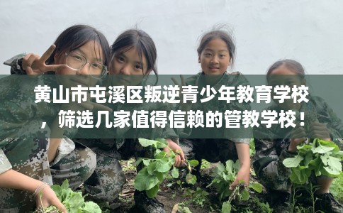黄山市屯溪区叛逆青少年教育学校,筛选几家值得信赖的管教学校! 黄山市屯溪区叛逆青少年教育学校,筛选几家值得信赖的管教学校!