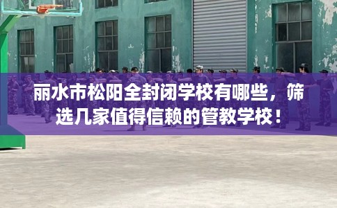 丽水市松阳全封闭学校有哪些,筛选几家值得信赖的管教学校! 丽水市松阳全封闭学校有哪些,筛选几家值得信赖的管教学校!