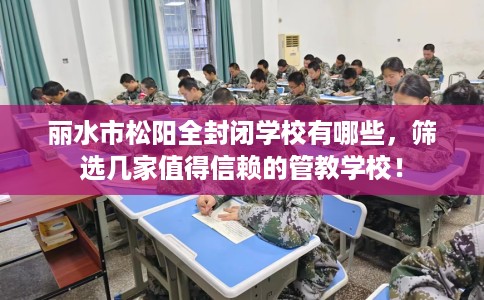 丽水市松阳全封闭学校有哪些,筛选几家值得信赖的管教学校! 丽水市松阳全封闭学校有哪些,筛选几家值得信赖的管教学校!