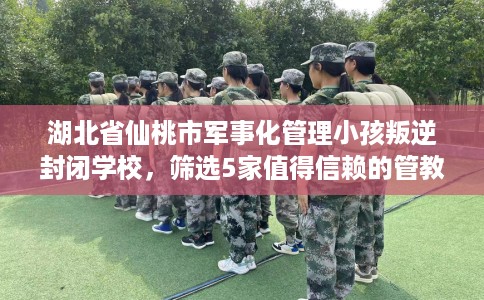 湖北省仙桃市军事化管理小孩叛逆封闭学校,筛选5家值得信赖的管教学校! 湖北省仙桃市军事化管理小孩叛逆封闭学校,筛选5家值得信赖的管教学校!