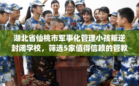 湖北省仙桃市军事化管理小孩叛逆封闭学校,筛选5家值得信赖的管教学校! 湖北省仙桃市军事化管理小孩叛逆封闭学校,筛选5家值得信赖的管教学校!