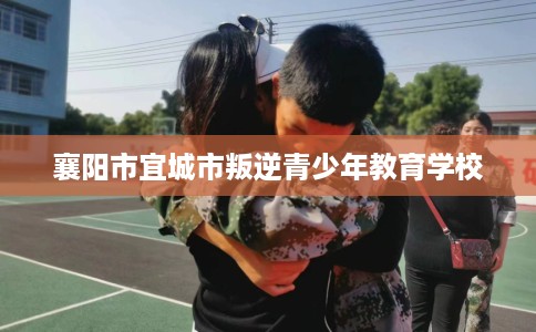 襄阳市宜城市叛逆青少年教育学校 襄阳市宜城市叛逆青少年教育学校