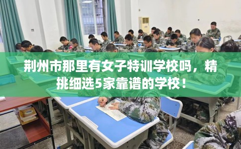 荆州市那里有女子特训学校吗,精挑细选5家靠谱的学校! 荆州市那里有女子特训学校吗,精挑细选5家靠谱的学校!