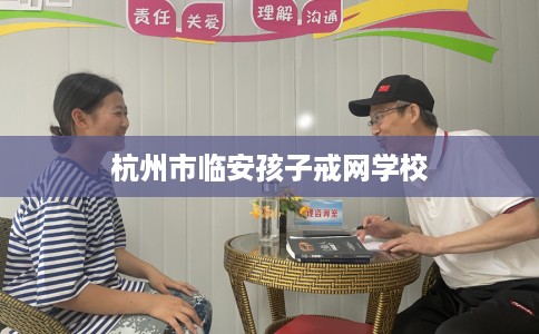杭州市临安孩子戒网学校 杭州市临安孩子戒网学校