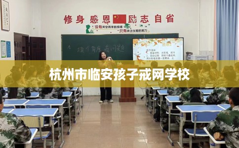 杭州市临安孩子戒网学校 杭州市临安孩子戒网学校