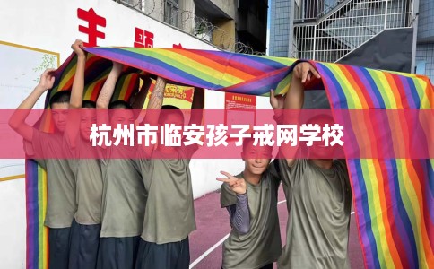 杭州市临安孩子戒网学校 杭州市临安孩子戒网学校