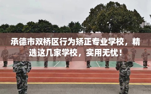 承德市双桥区行为矫正专业学校,精选这几家学校,实用无忧! 承德市双桥区行为矫正专业学校,精选这几家学校,实用无忧!