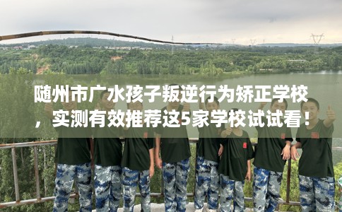 随州市广水孩子叛逆行为矫正学校,实测有效推荐这5家学校试试看! 随州市广水孩子叛逆行为矫正学校,实测有效推荐这5家学校试试看!