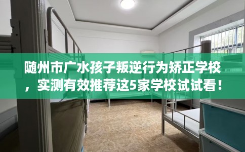 随州市广水孩子叛逆行为矫正学校,实测有效推荐这5家学校试试看! 随州市广水孩子叛逆行为矫正学校,实测有效推荐这5家学校试试看!