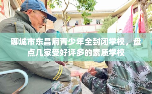 聊城市东昌府青少年全封闭学校,盘点几家受好评多的素质学校 聊城市东昌府青少年全封闭学校,盘点几家受好评多的素质学校